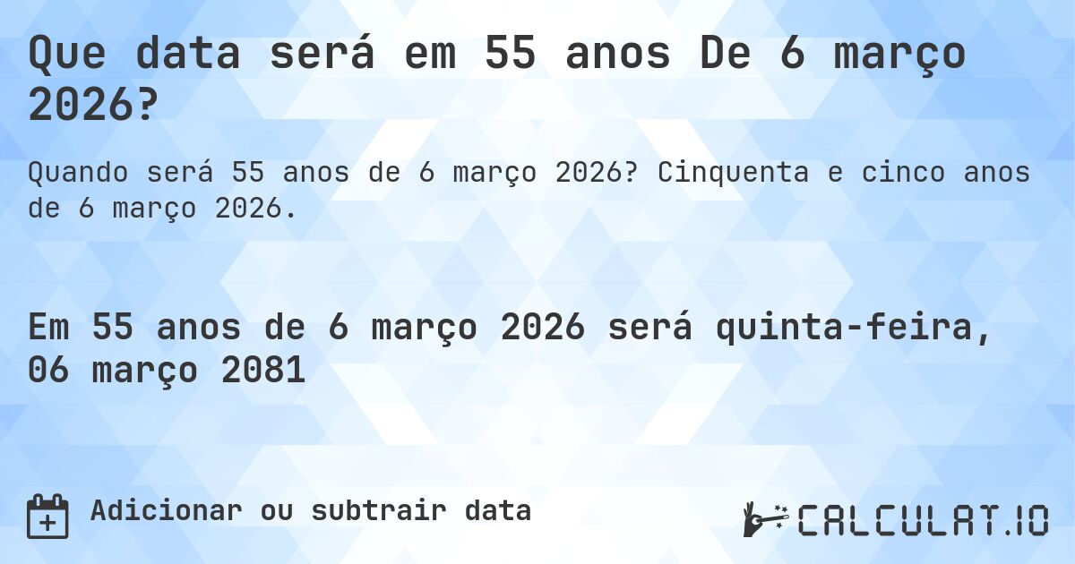 Que data será em 55 anos De 6 março 2026?. Cinquenta e cinco anos de 6 março 2026.