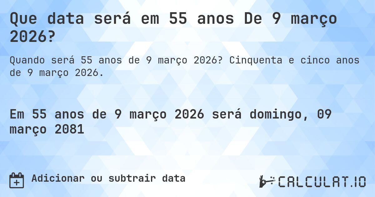 Que data será em 55 anos De 9 março 2026?. Cinquenta e cinco anos de 9 março 2026.