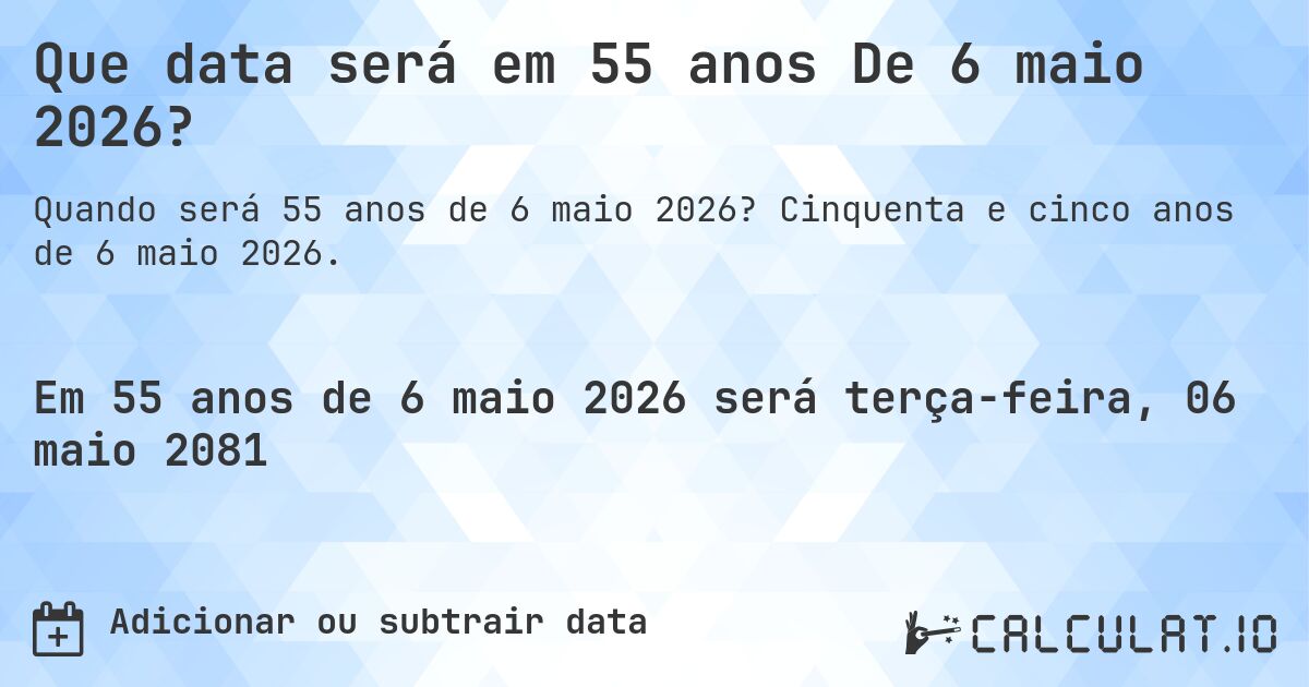 Que data será em 55 anos De 6 maio 2026?. Cinquenta e cinco anos de 6 maio 2026.