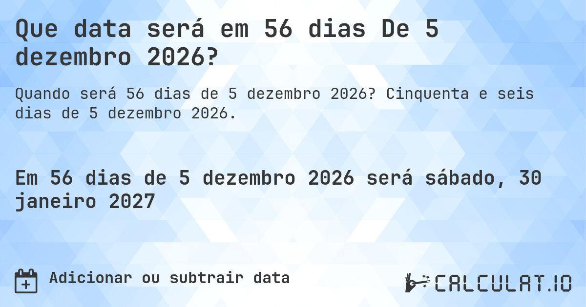 Que data será em 56 dias De 5 dezembro 2026?. Cinquenta e seis dias de 5 dezembro 2026.