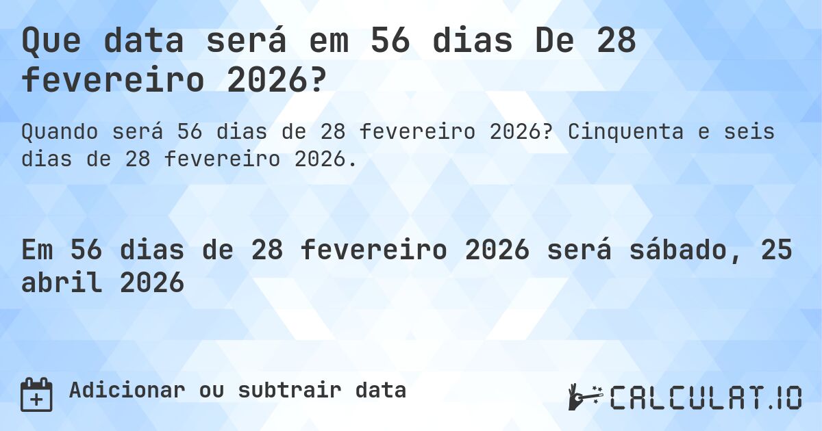 Que data será em 56 dias De 28 fevereiro 2026?. Cinquenta e seis dias de 28 fevereiro 2026.