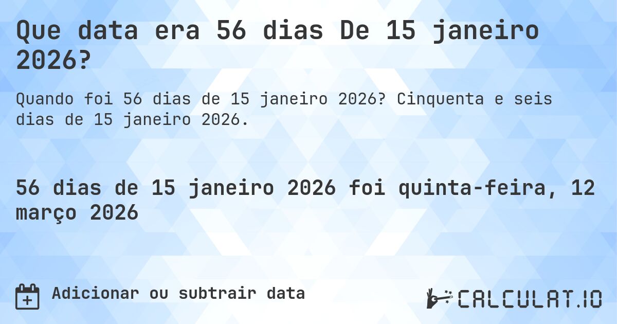 Que data era 56 dias De 15 janeiro 2026?. Cinquenta e seis dias de 15 janeiro 2026.