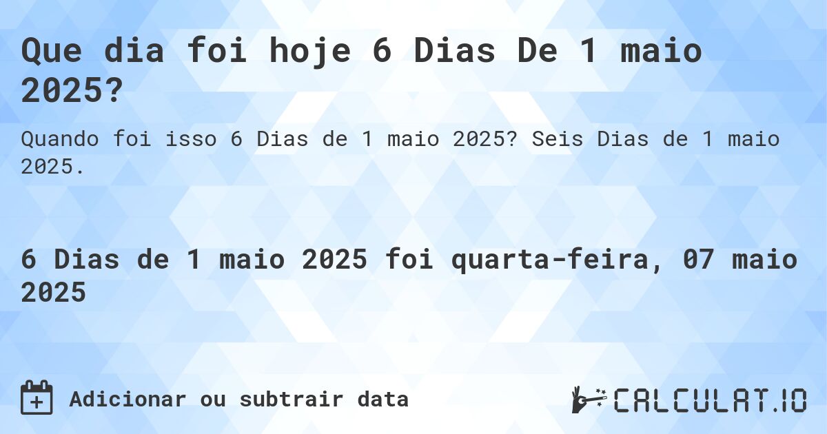 Que dia foi hoje 6 Dias De 1 maio 2025?. Seis Dias de 1 maio 2025.