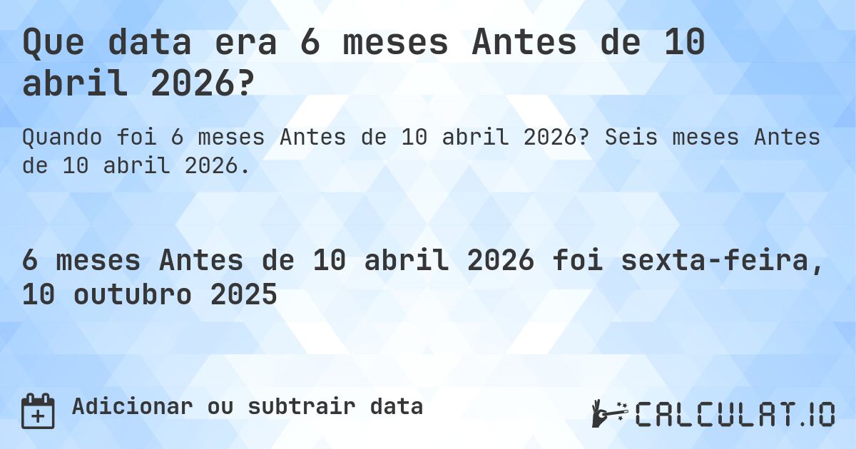 Que data era 6 meses Antes de 10 abril 2026?. Seis meses Antes de 10 abril 2026.