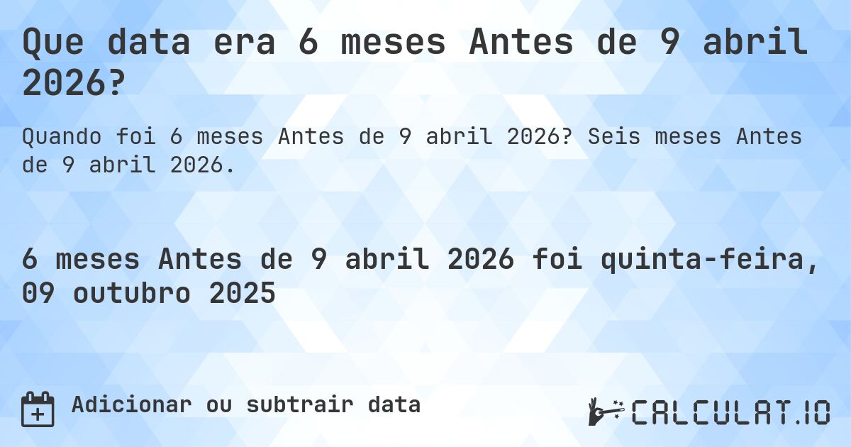 Que data era 6 meses Antes de 9 abril 2026?. Seis meses Antes de 9 abril 2026.