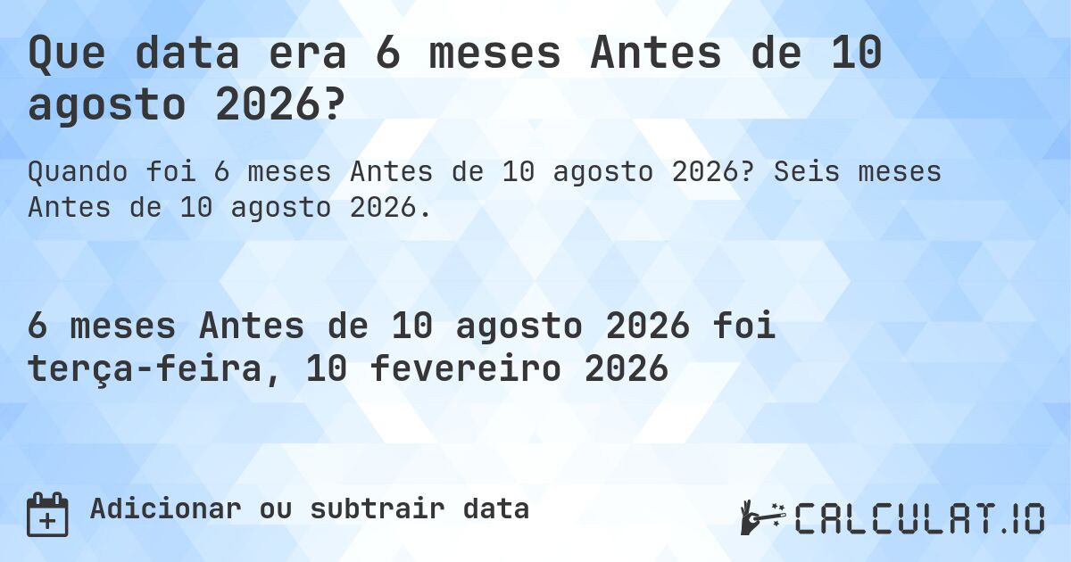 Que data era 6 meses Antes de 10 agosto 2026?. Seis meses Antes de 10 agosto 2026.