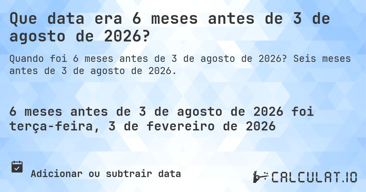 Que data era 6 meses antes de 3 de agosto de 2026?. Seis meses antes de 3 de agosto de 2026.