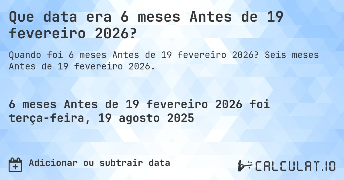 Que data era 6 meses Antes de 19 fevereiro 2026?. Seis meses Antes de 19 fevereiro 2026.