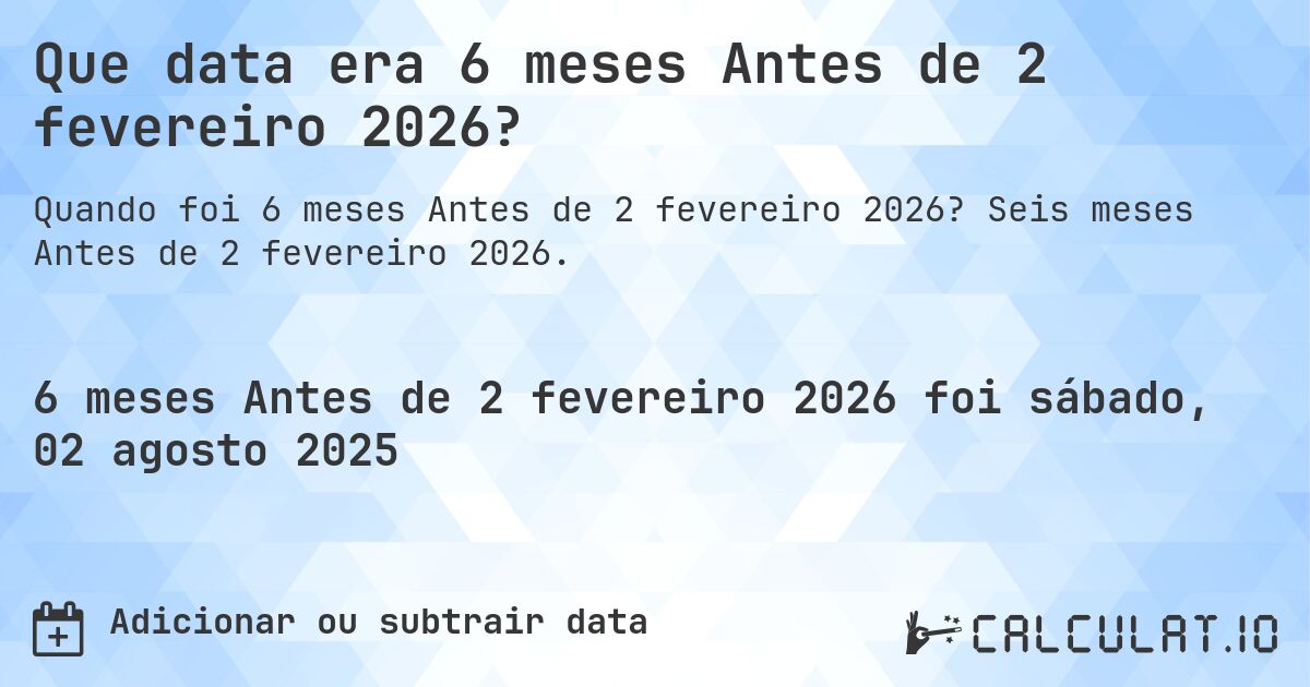 Que data era 6 meses Antes de 2 fevereiro 2026?. Seis meses Antes de 2 fevereiro 2026.