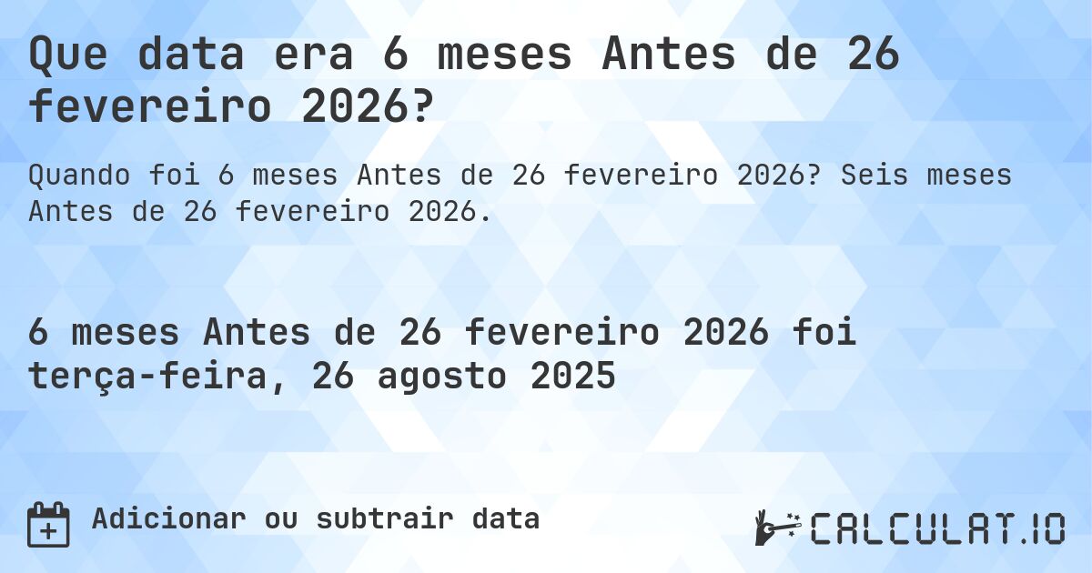 Que data era 6 meses Antes de 26 fevereiro 2026?. Seis meses Antes de 26 fevereiro 2026.
