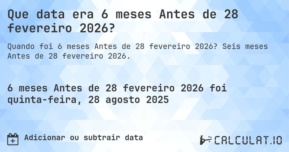 Que data era 6 meses Antes de 28 fevereiro 2026?. Seis meses Antes de 28 fevereiro 2026.