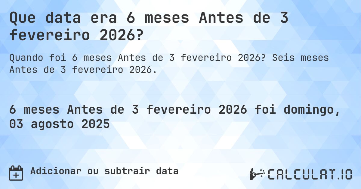 Que data era 6 meses Antes de 3 fevereiro 2026?. Seis meses Antes de 3 fevereiro 2026.