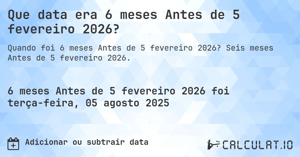 Que data era 6 meses Antes de 5 fevereiro 2026?. Seis meses Antes de 5 fevereiro 2026.