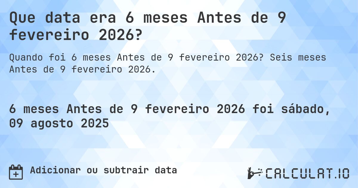 Que data era 6 meses Antes de 9 fevereiro 2026?. Seis meses Antes de 9 fevereiro 2026.