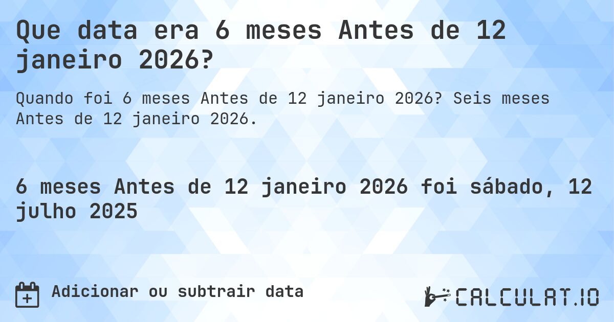 Que data era 6 meses Antes de 12 janeiro 2026?. Seis meses Antes de 12 janeiro 2026.