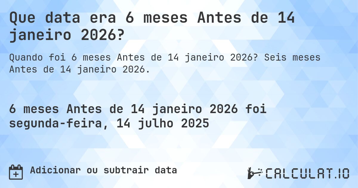 Que data era 6 meses Antes de 14 janeiro 2026?. Seis meses Antes de 14 janeiro 2026.