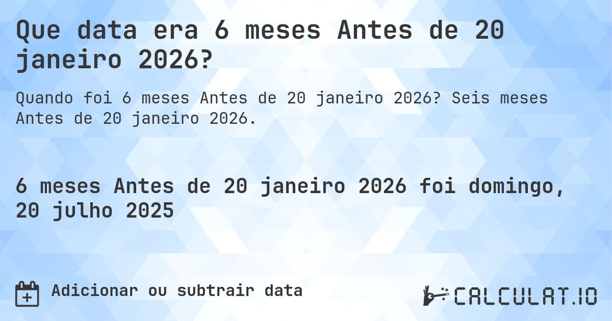 Que data era 6 meses Antes de 20 janeiro 2026?. Seis meses Antes de 20 janeiro 2026.
