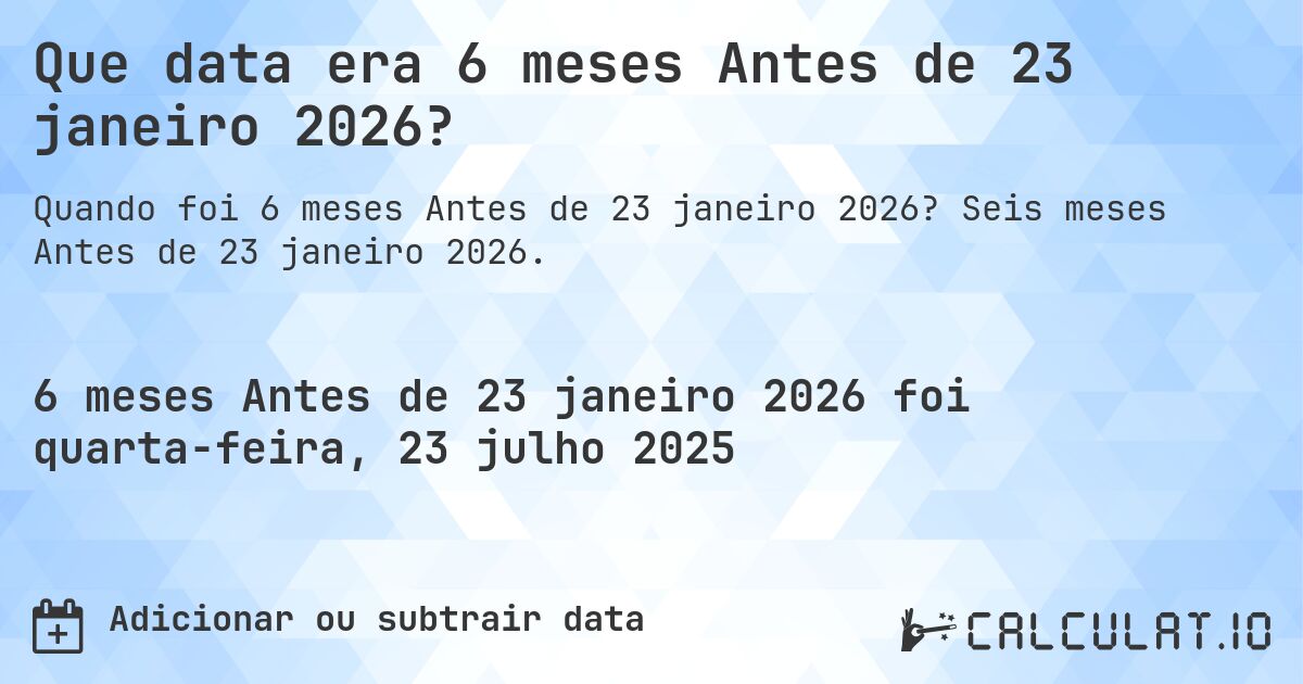 Que data era 6 meses Antes de 23 janeiro 2026?. Seis meses Antes de 23 janeiro 2026.