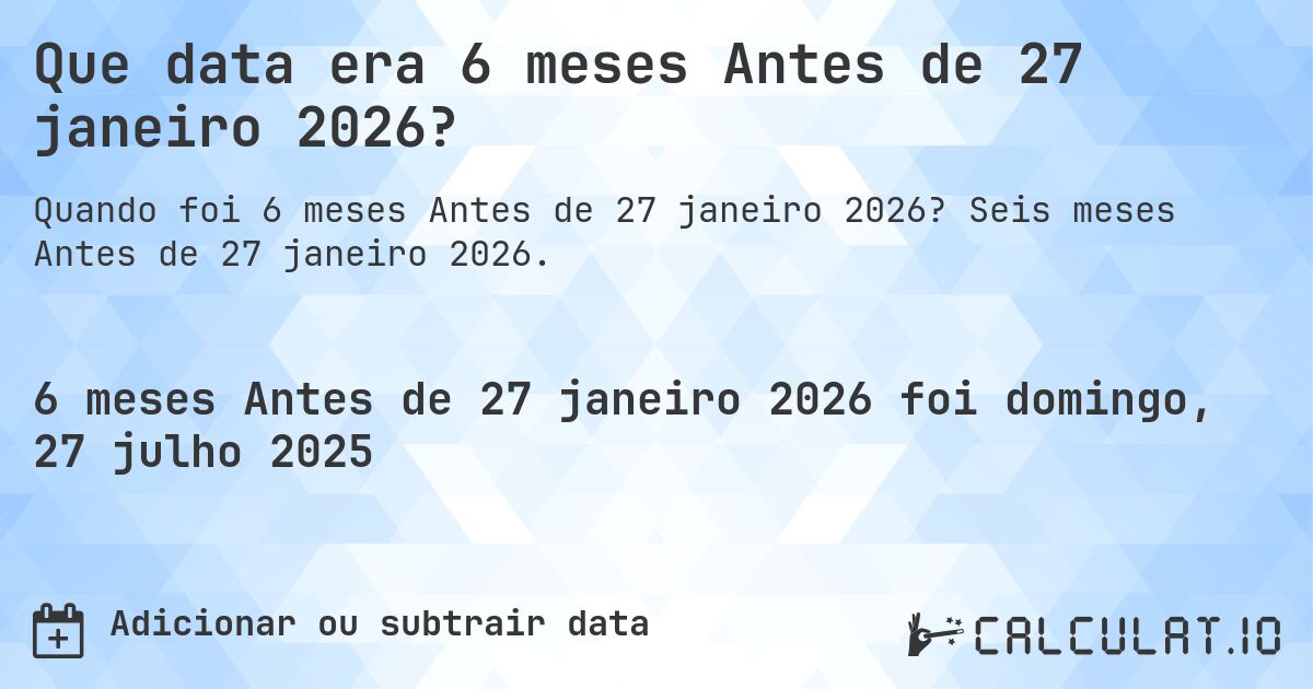 Que data era 6 meses Antes de 27 janeiro 2026?. Seis meses Antes de 27 janeiro 2026.