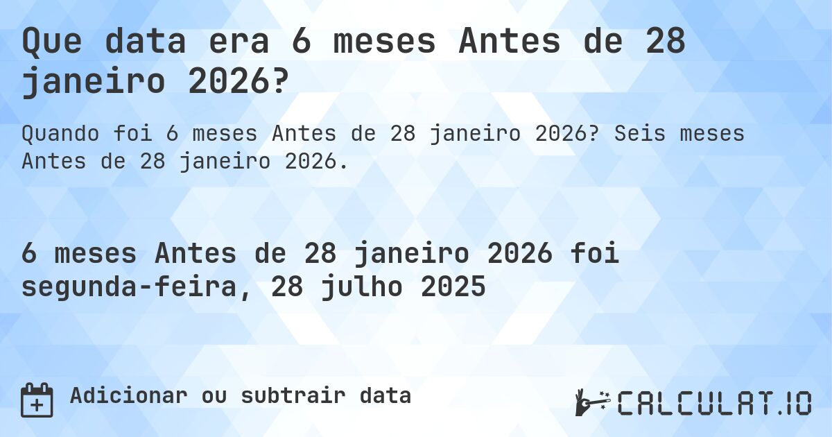 Que data era 6 meses Antes de 28 janeiro 2026?. Seis meses Antes de 28 janeiro 2026.
