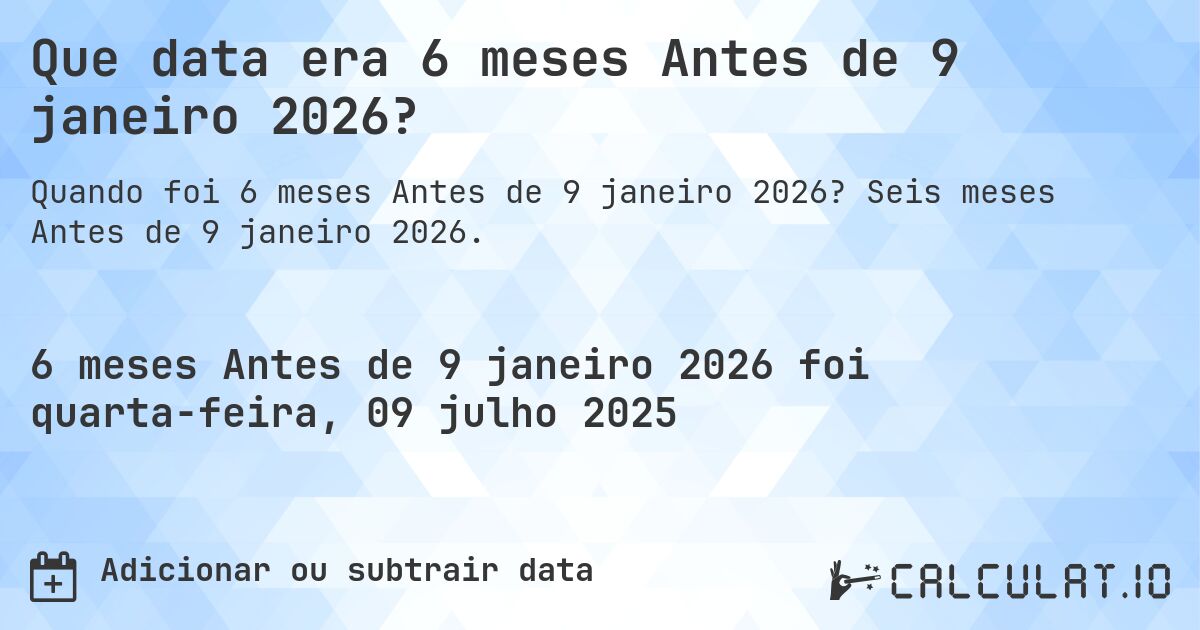 Que data era 6 meses Antes de 9 janeiro 2026?. Seis meses Antes de 9 janeiro 2026.