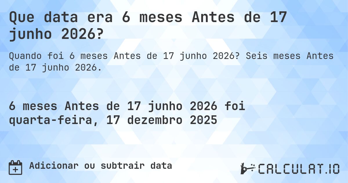 Que data era 6 meses Antes de 17 junho 2026?. Seis meses Antes de 17 junho 2026.
