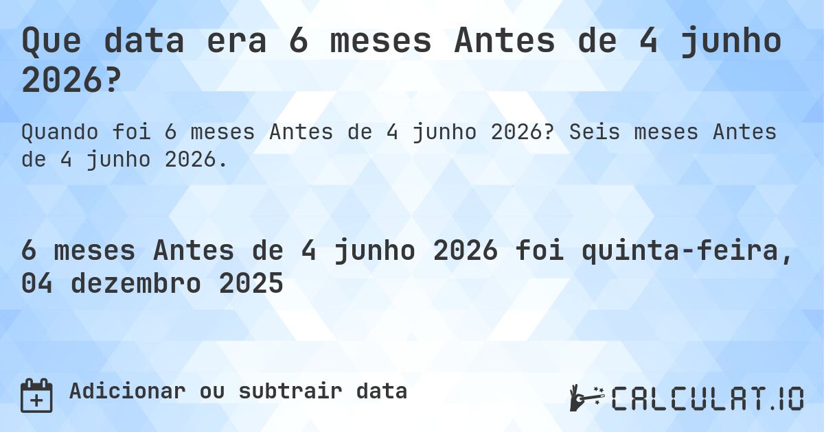 Que data era 6 meses Antes de 4 junho 2026?. Seis meses Antes de 4 junho 2026.