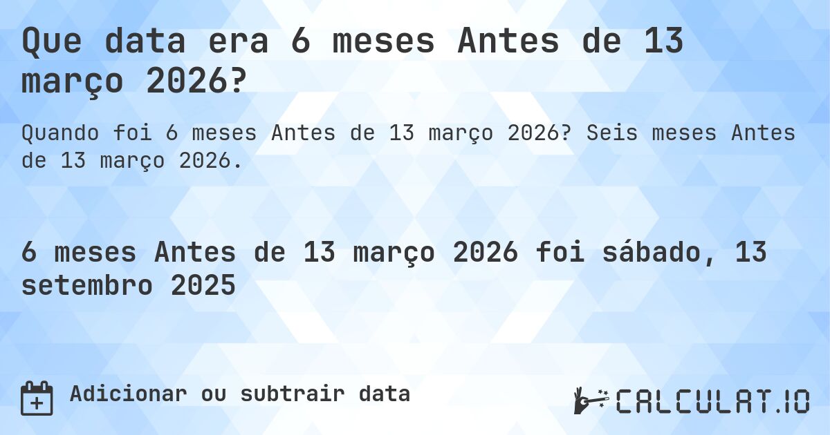 Que data era 6 meses Antes de 13 março 2026?. Seis meses Antes de 13 março 2026.