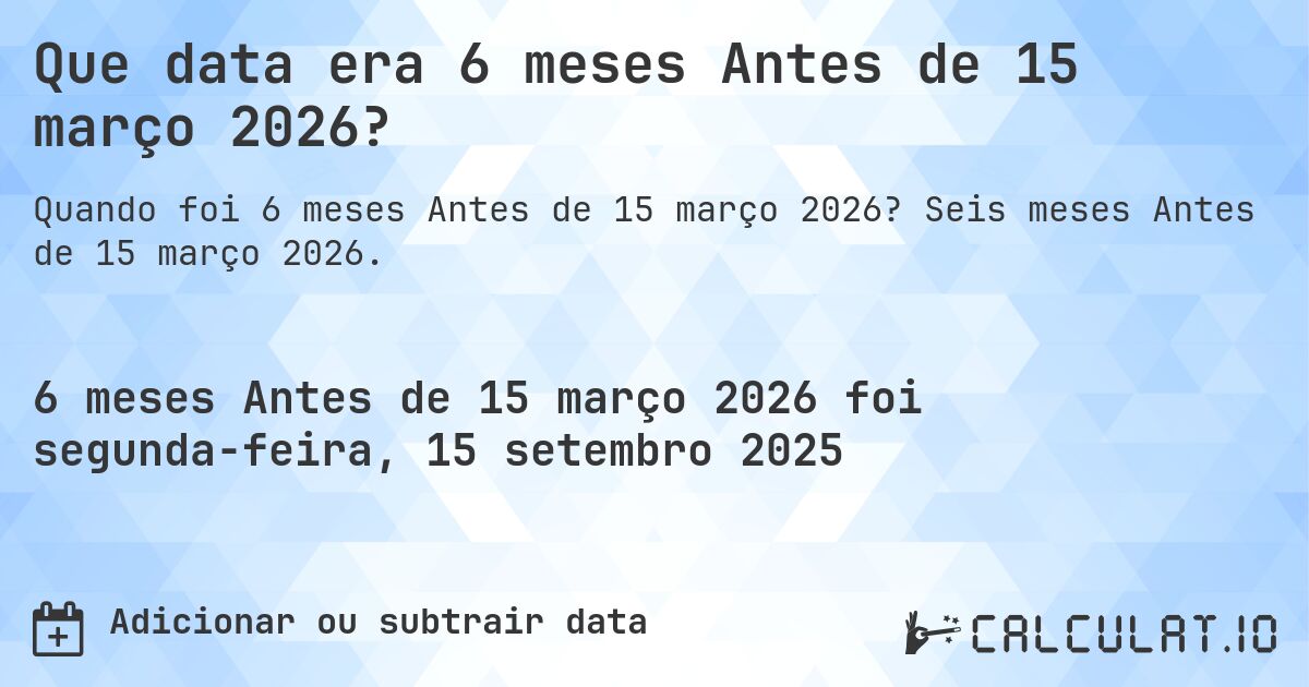 Que data era 6 meses Antes de 15 março 2026?. Seis meses Antes de 15 março 2026.