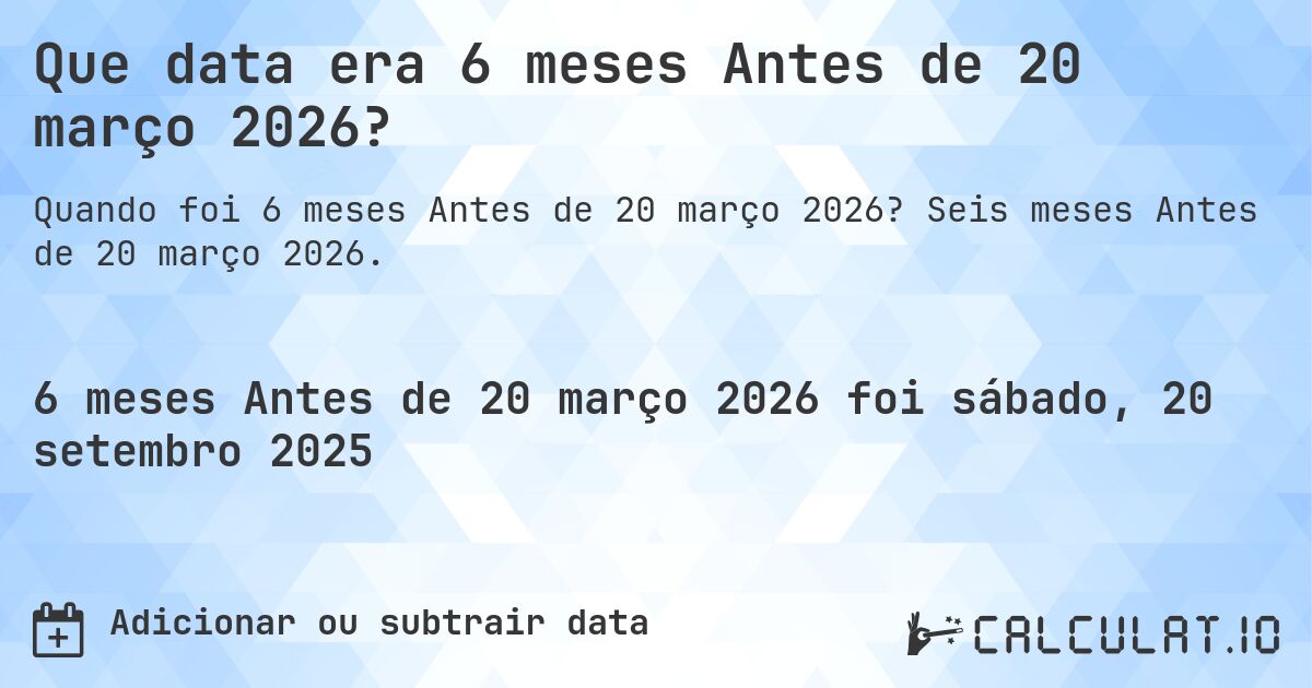 Que data era 6 meses Antes de 20 março 2026?. Seis meses Antes de 20 março 2026.