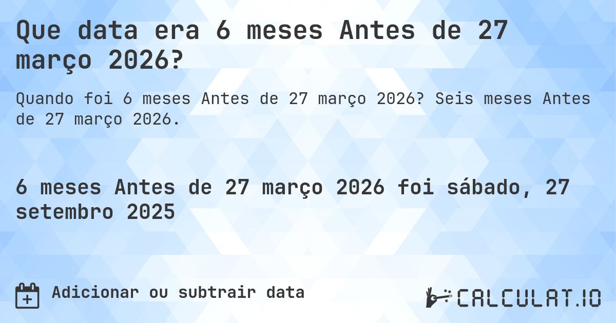 Que data era 6 meses Antes de 27 março 2026?. Seis meses Antes de 27 março 2026.