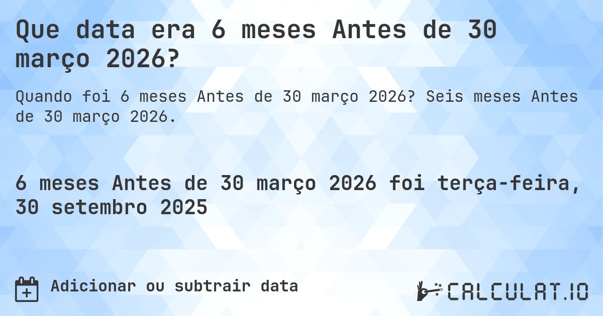 Que data era 6 meses Antes de 30 março 2026?. Seis meses Antes de 30 março 2026.