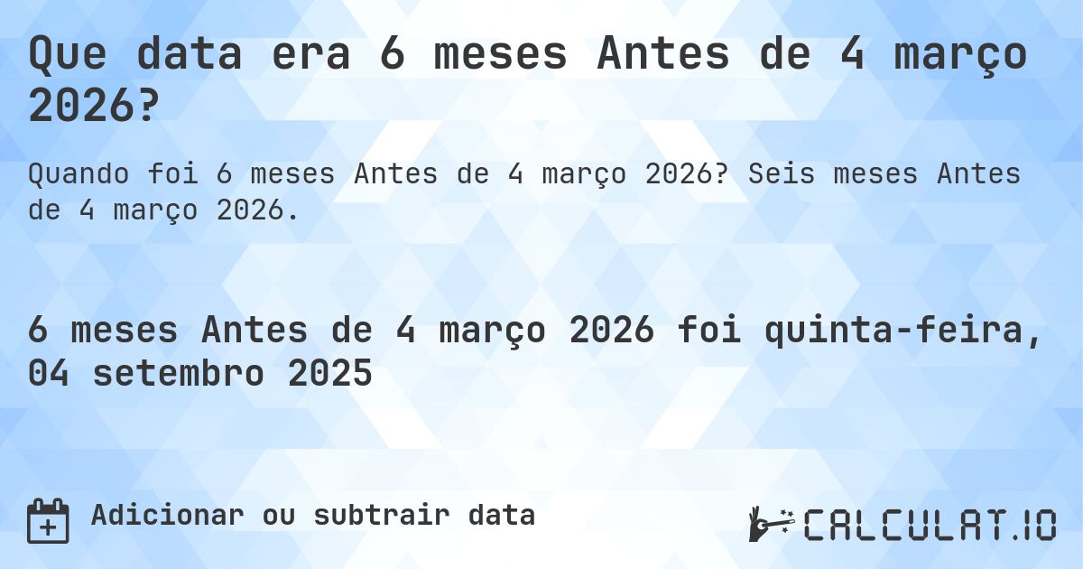 Que data era 6 meses Antes de 4 março 2026?. Seis meses Antes de 4 março 2026.