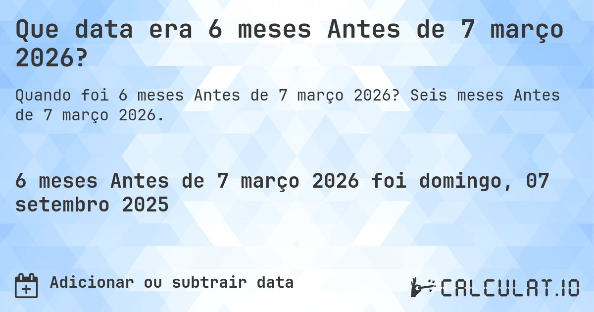 Que data era 6 meses Antes de 7 março 2026?. Seis meses Antes de 7 março 2026.