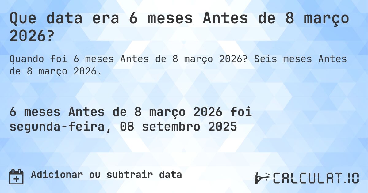 Que data era 6 meses Antes de 8 março 2026?. Seis meses Antes de 8 março 2026.