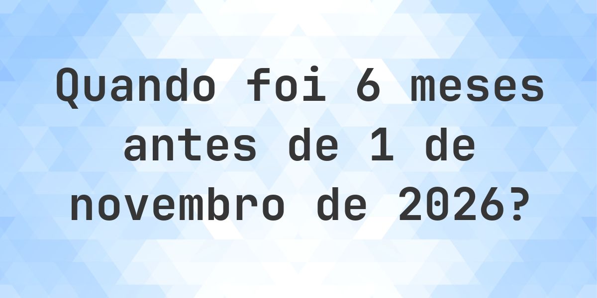 Que data era 6 meses Antes de 1 novembro 2026? - Calculatio