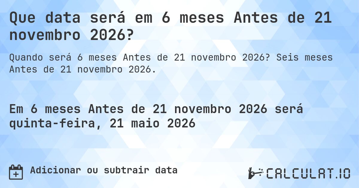 Que data será em 6 meses Antes de 21 novembro 2026?. Seis meses Antes de 21 novembro 2026.