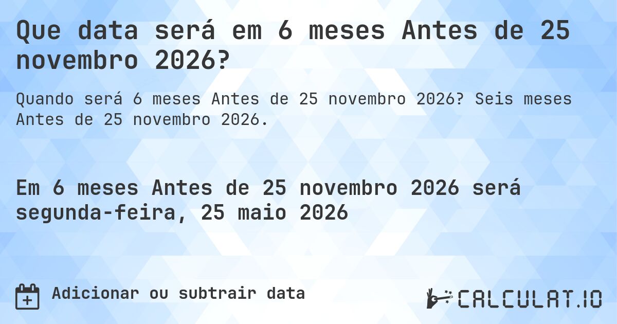 Que data será em 6 meses Antes de 25 novembro 2026?. Seis meses Antes de 25 novembro 2026.