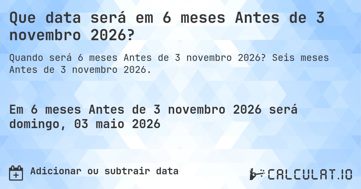 Que data será em 6 meses Antes de 3 novembro 2026?. Seis meses Antes de 3 novembro 2026.