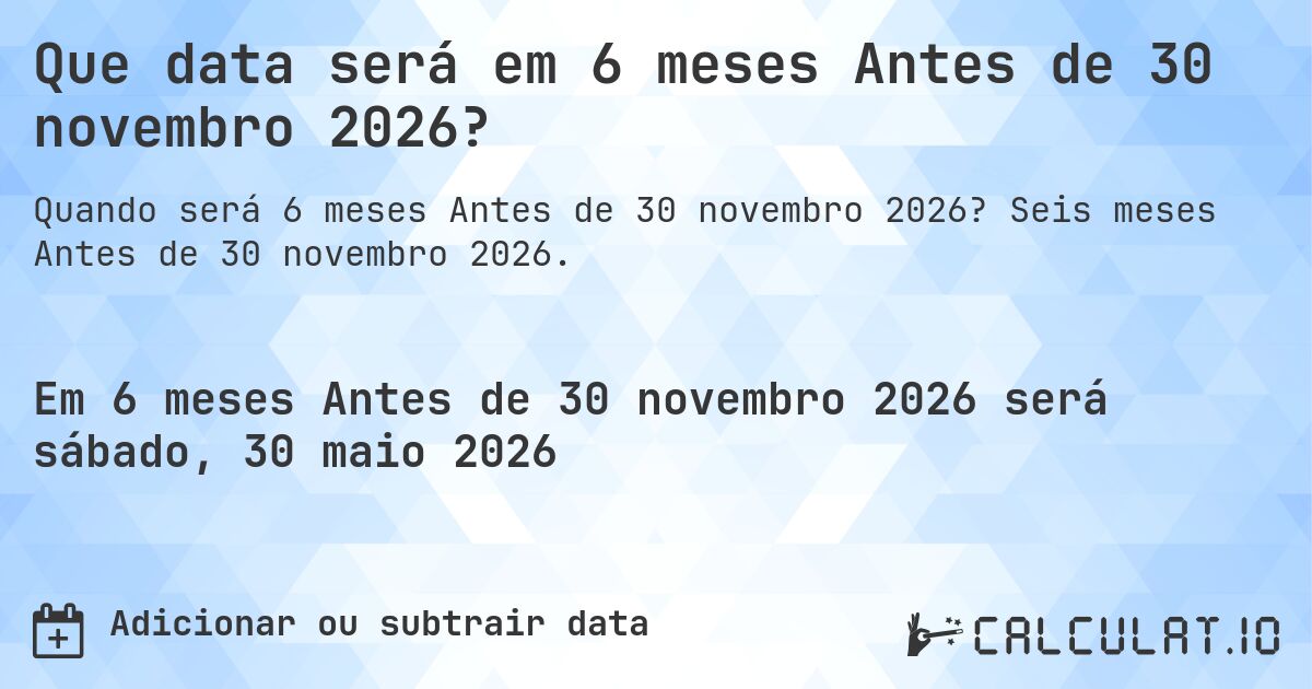 Que data será em 6 meses Antes de 30 novembro 2026?. Seis meses Antes de 30 novembro 2026.