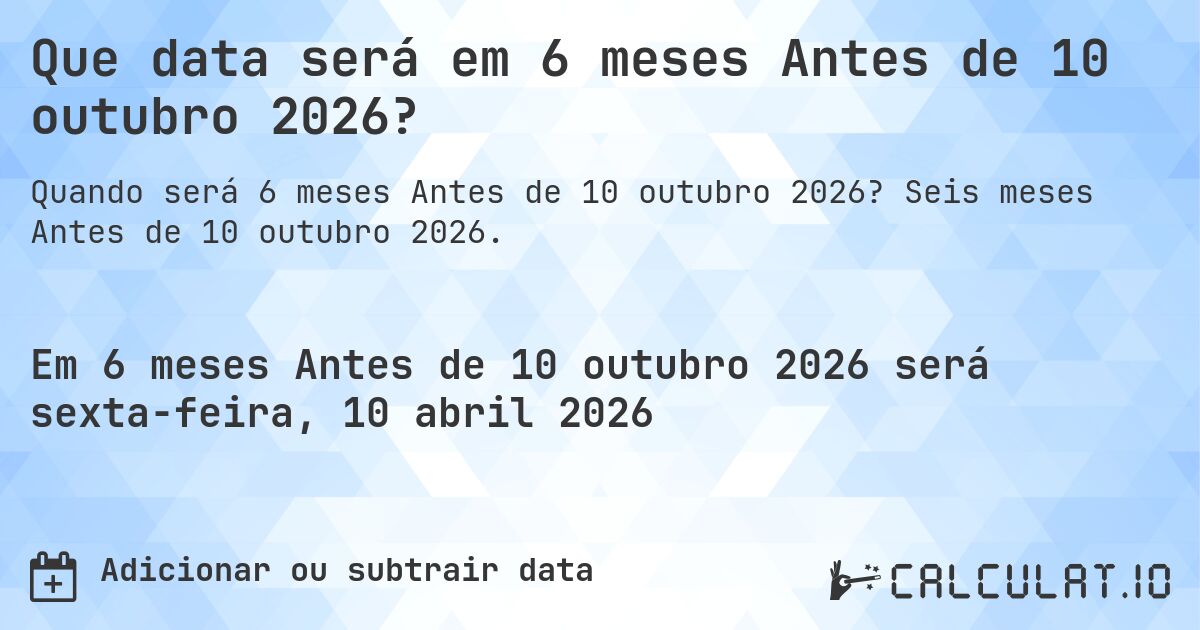 Que data será em 6 meses Antes de 10 outubro 2026?. Seis meses Antes de 10 outubro 2026.