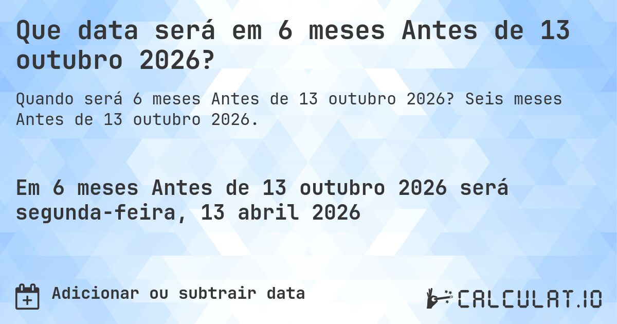Que data será em 6 meses Antes de 13 outubro 2026?. Seis meses Antes de 13 outubro 2026.