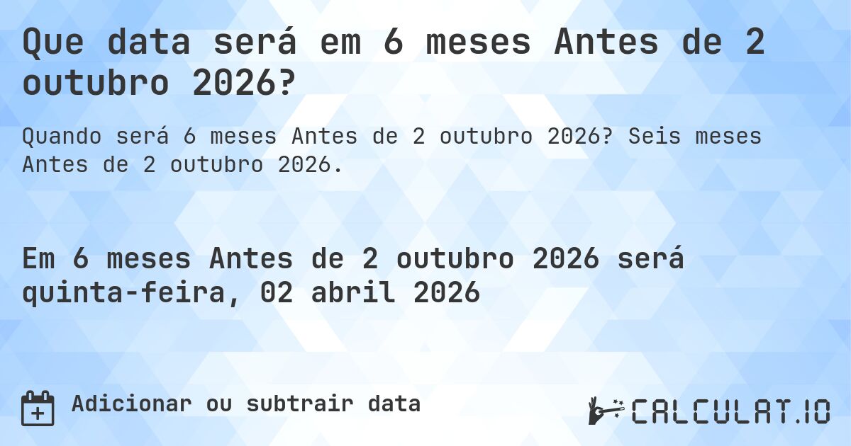 Que data será em 6 meses Antes de 2 outubro 2026?. Seis meses Antes de 2 outubro 2026.