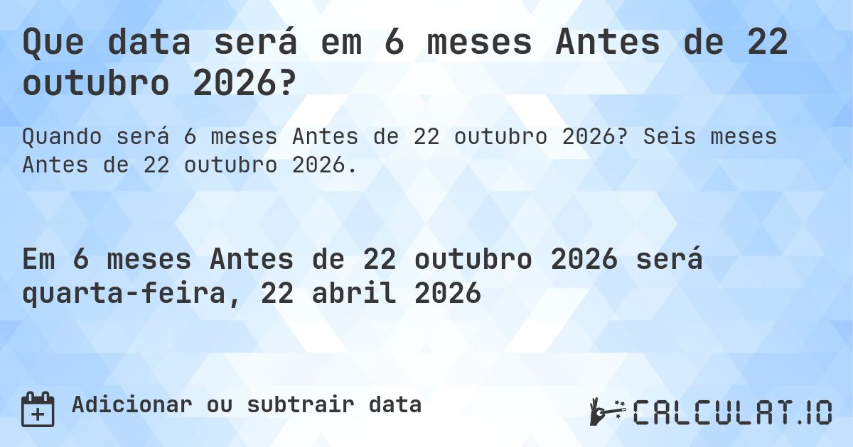 Que data será em 6 meses Antes de 22 outubro 2026?. Seis meses Antes de 22 outubro 2026.