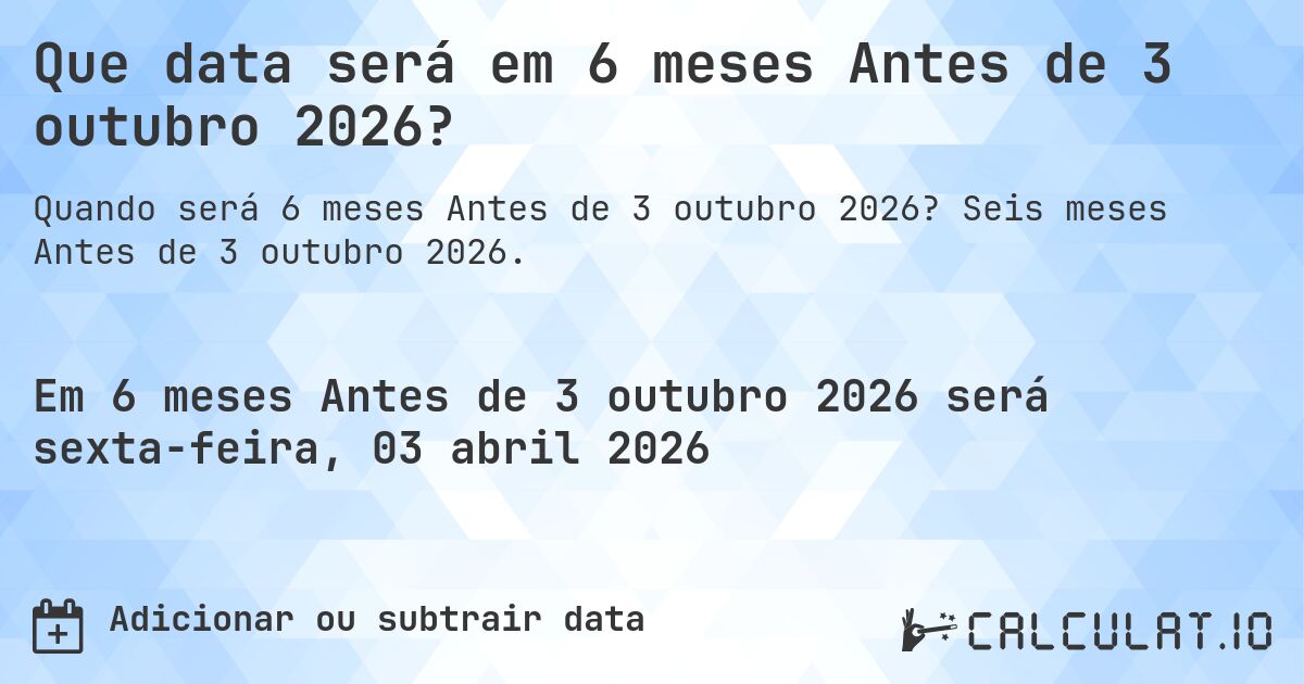 Que data será em 6 meses Antes de 3 outubro 2026?. Seis meses Antes de 3 outubro 2026.