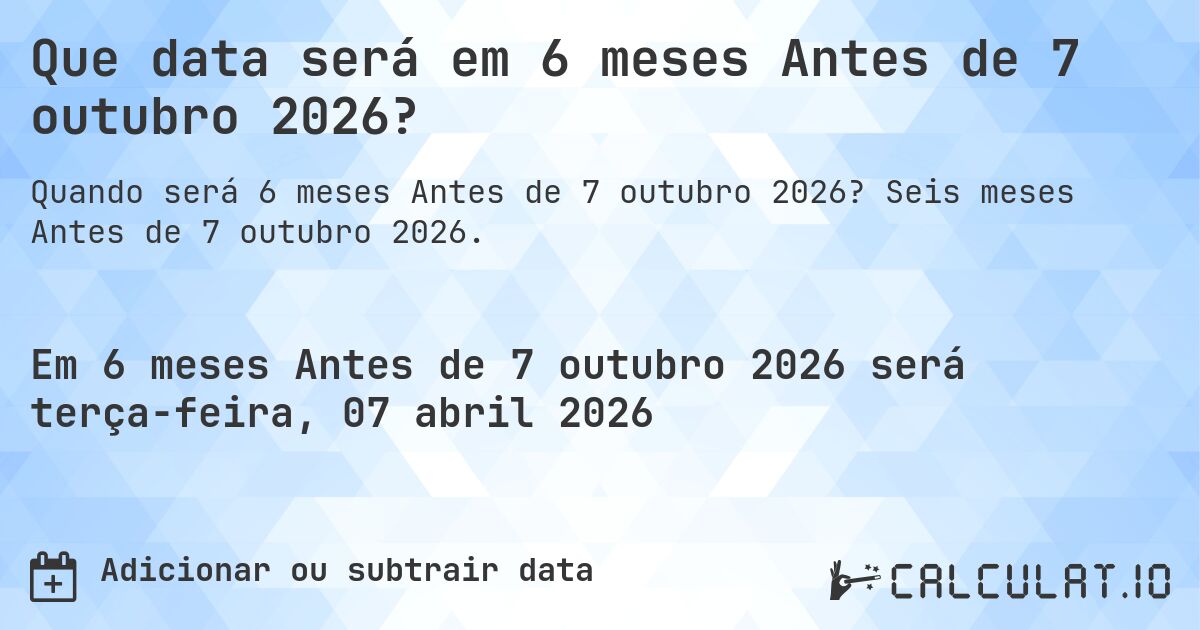 Que data será em 6 meses Antes de 7 outubro 2026?. Seis meses Antes de 7 outubro 2026.