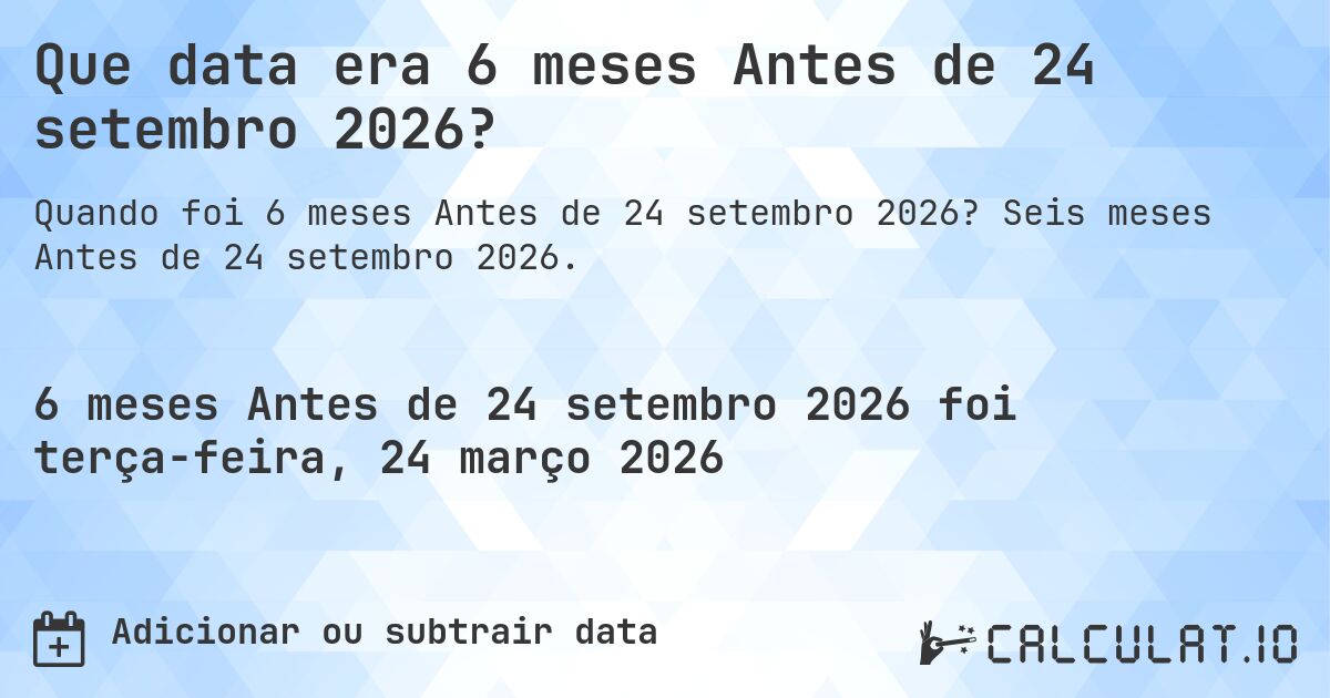 Que data era 6 meses Antes de 24 setembro 2026?. Seis meses Antes de 24 setembro 2026.