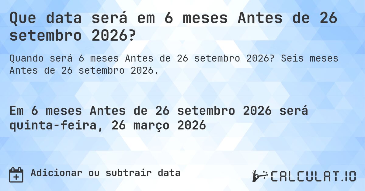 Que data será em 6 meses Antes de 26 setembro 2026?. Seis meses Antes de 26 setembro 2026.