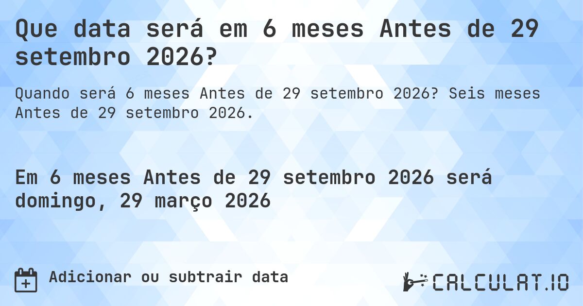 Que data será em 6 meses Antes de 29 setembro 2026?. Seis meses Antes de 29 setembro 2026.