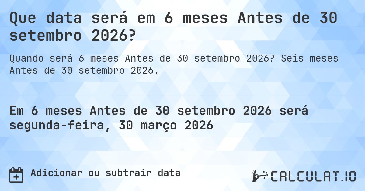 Que data será em 6 meses Antes de 30 setembro 2026?. Seis meses Antes de 30 setembro 2026.